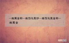 一吨黄金和一吨百元美钞 一吨百元美金和一吨黄金