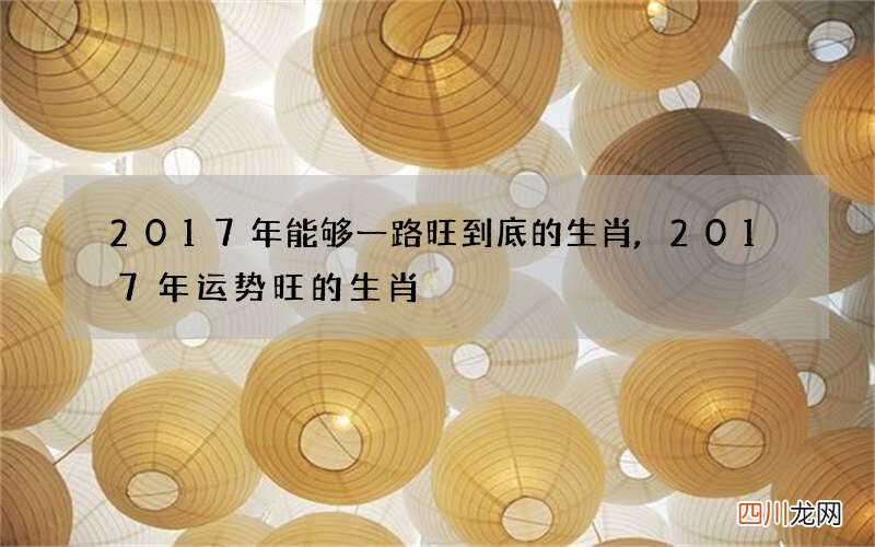 2017年能够一路旺到底的生肖,2017年运势旺的生肖