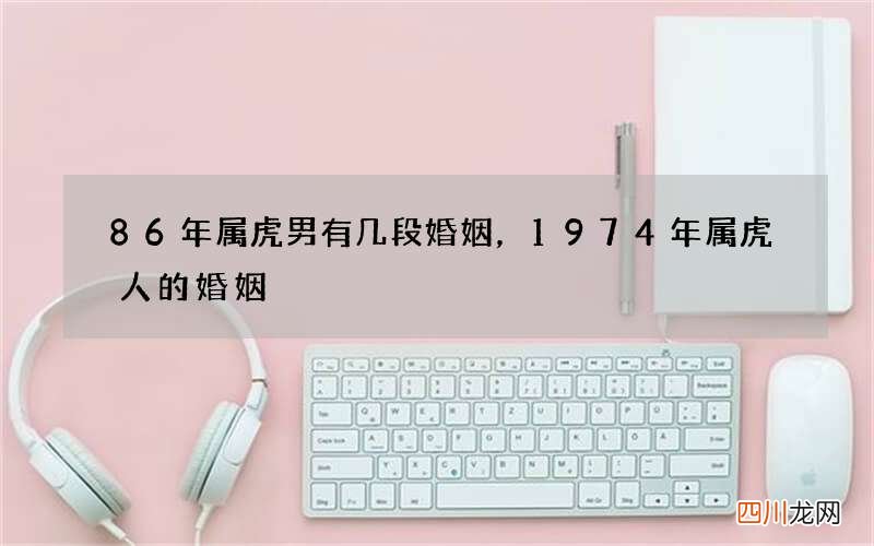 86年属虎男有几段婚姻，1974年属虎人的婚姻