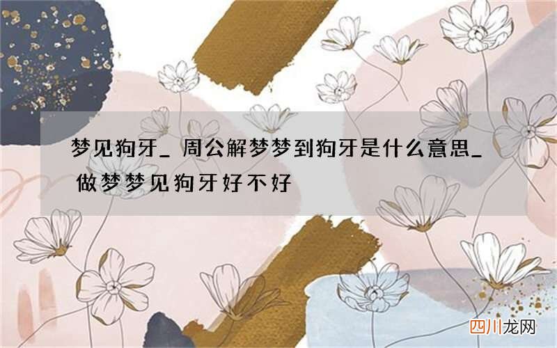 梦见狗牙_周公解梦梦到狗牙是什么意思_做梦梦见狗牙好不好