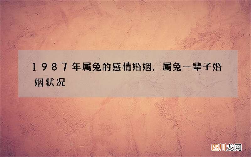 1987年属兔的感情婚姻，属兔一辈子婚姻状况