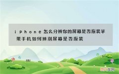 iphone怎么分辨你的屏幕是否原装 苹果手机如何辨别屏幕是否原装
