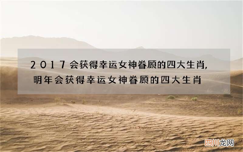 2017会获得幸运女神眷顾的四大生肖,明年会获得幸运女神眷顾的四大生肖