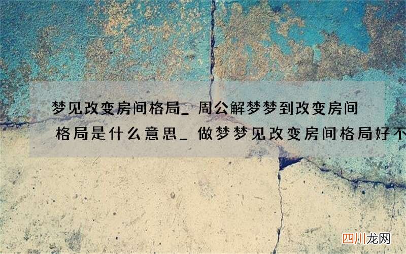 梦见改变房间格局_周公解梦梦到改变房间格局是什么意思_做梦梦见改变房间格局好不好