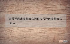 古代押送去流放的女囚犯 古代押送流放的女犯人