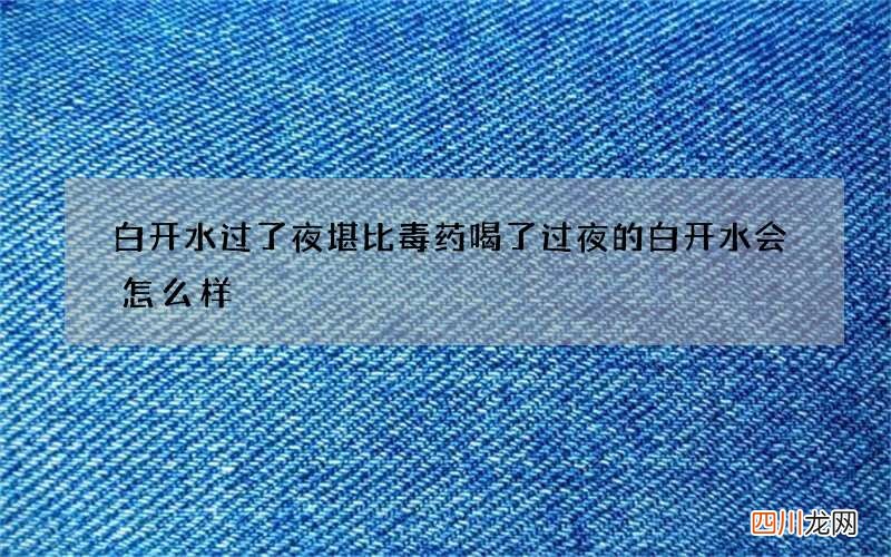 白开水过了夜堪比毒药 喝了过夜的白开水会怎么样