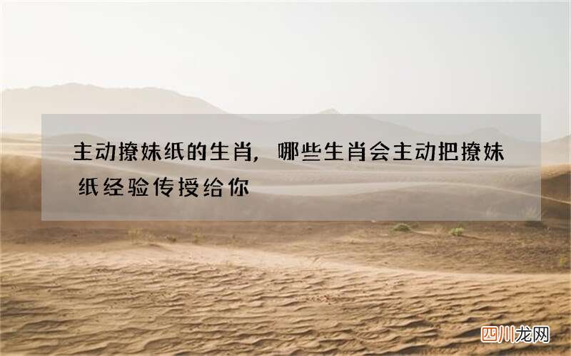 主动撩妹纸的生肖,哪些生肖会主动把撩妹纸经验传授给你