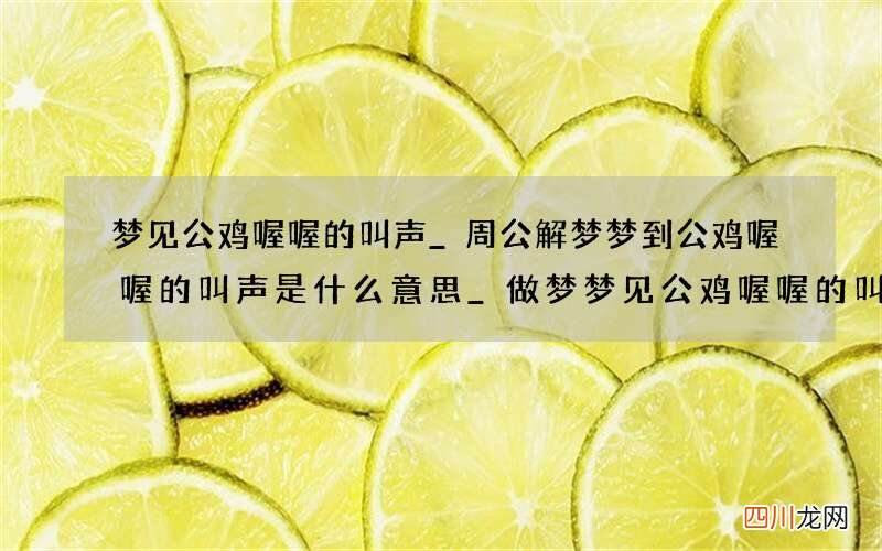 梦见公鸡喔喔的叫声_周公解梦梦到公鸡喔喔的叫声是什么意思_做梦梦见公鸡喔喔的叫声好不好