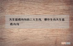 天生感情内向的三大生肖,哪些生肖天生感情内向