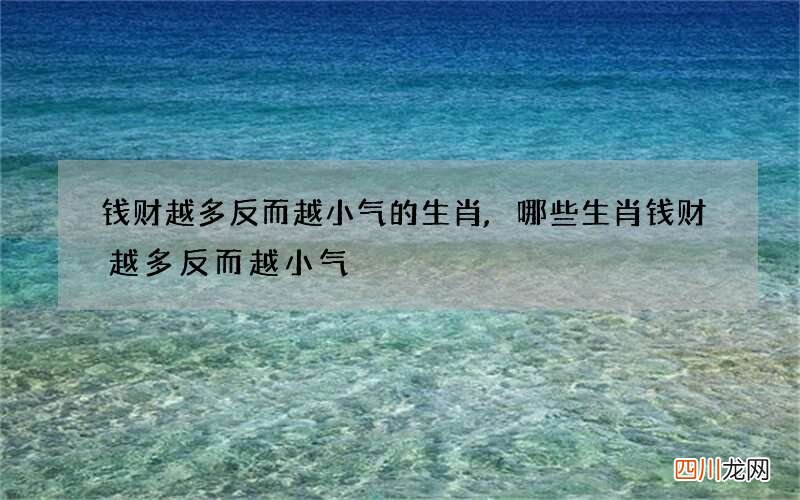 钱财越多反而越小气的生肖,哪些生肖钱财越多反而越小气