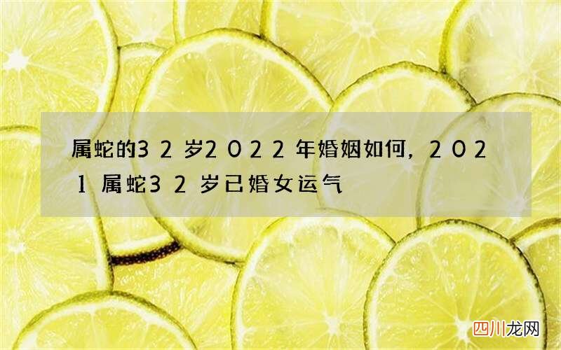 属蛇的32岁2022年婚姻如何，2021属蛇32岁已婚女运气