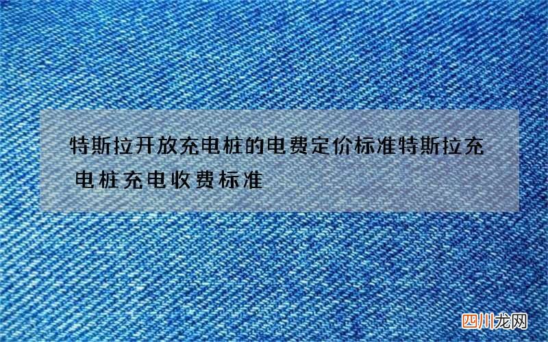 特斯拉开放充电桩的电费定价标准 特斯拉充电桩充电收费标准