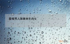 最得男人器重的生肖女，什么生肖女最得男人器重