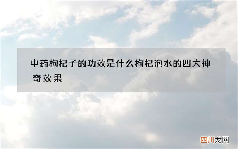 中药枸杞子的功效是什么 枸杞泡水的四大神奇效果