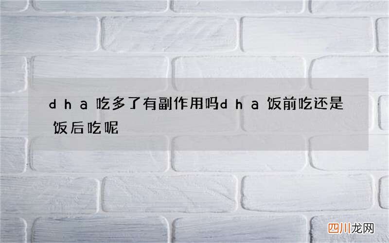 dha吃多了有副作用吗dha饭前吃还是饭后吃呢