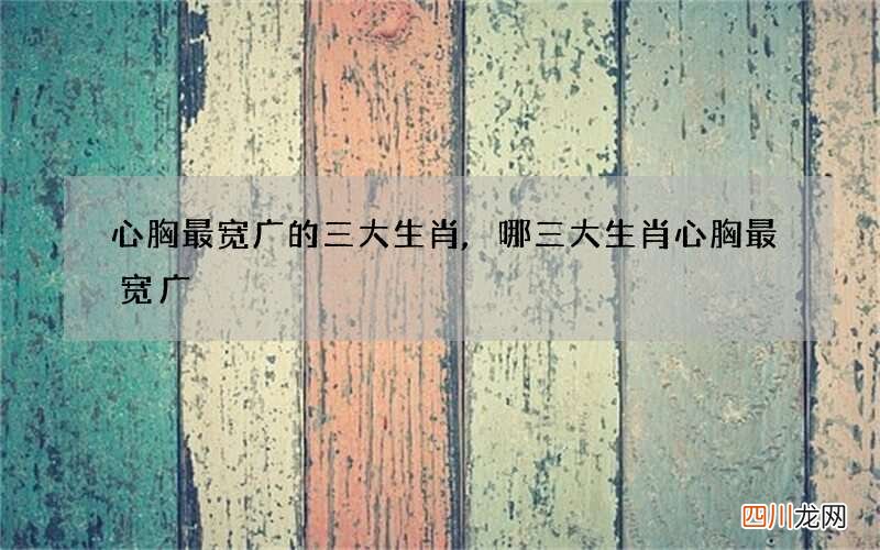 心胸最宽广的三大生肖,哪三大生肖心胸最宽广