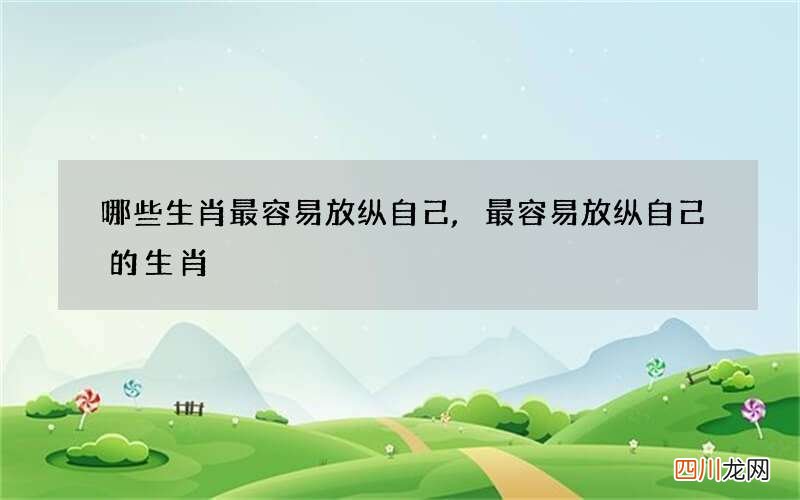 哪些生肖最容易放纵自己,最容易放纵自己的生肖