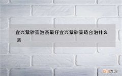 宜兴紫砂壶泡茶最好 宜兴紫砂壶适合泡什么茶