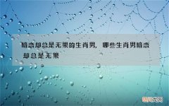 暗恋却总是无果的生肖男,哪些生肖男暗恋却总是无果