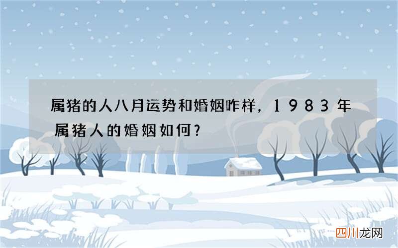 属猪的人八月运势和婚姻咋样，1983年属猪人的婚姻如何？