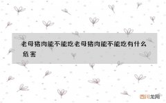 老母猪肉能不能吃 老母猪肉能不能吃有什么危害