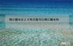 喝红糖水会上火吗 空腹可以喝红糖水吗