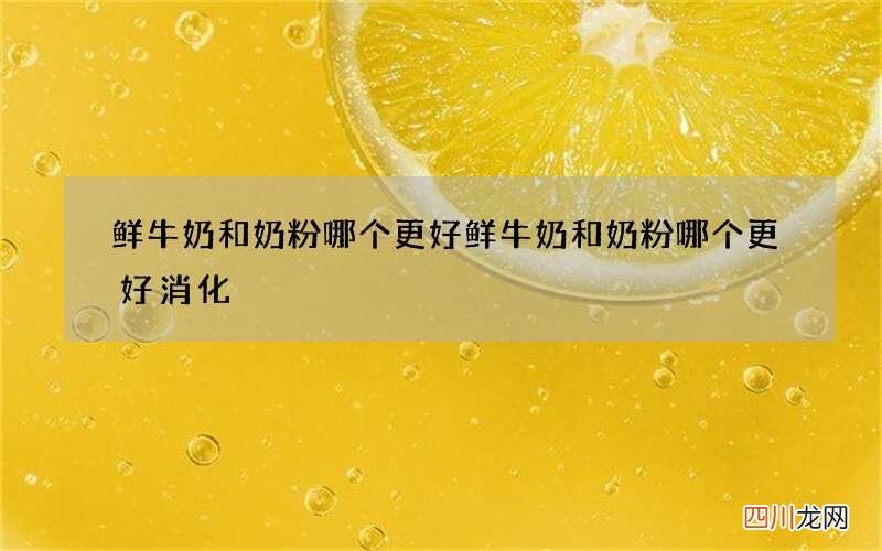鲜牛奶和奶粉哪个更好 鲜牛奶和奶粉哪个更好消化