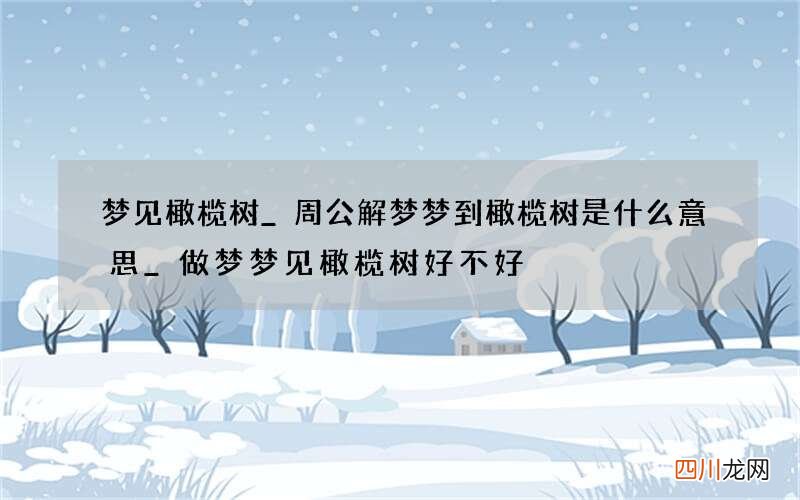 梦见橄榄树_周公解梦梦到橄榄树是什么意思_做梦梦见橄榄树好不好