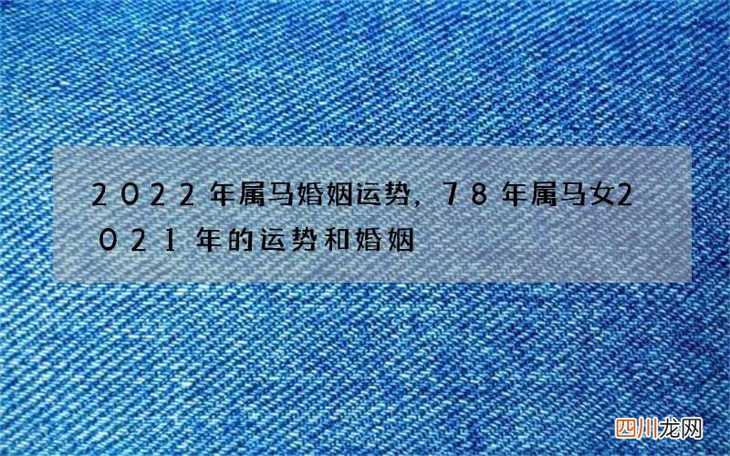 2022年属马婚姻运势，78年属马女2021年的运势和婚姻