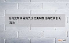 腊肉烹饪前的烧洗流程 熏制的腊肉吃前怎么清洗