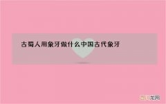 古蜀人用象牙做什么 中国古代象牙