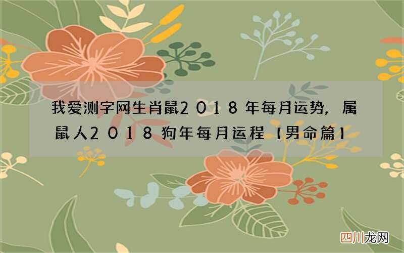 我爱测字网生肖鼠2018年每月运势,属鼠人2018狗年每月运程【男命篇】