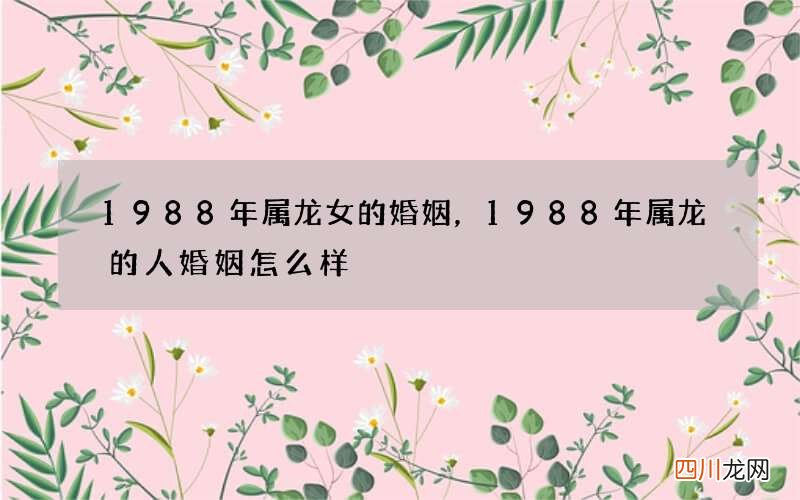 1988年属龙女的婚姻，1988年属龙的人婚姻怎么样