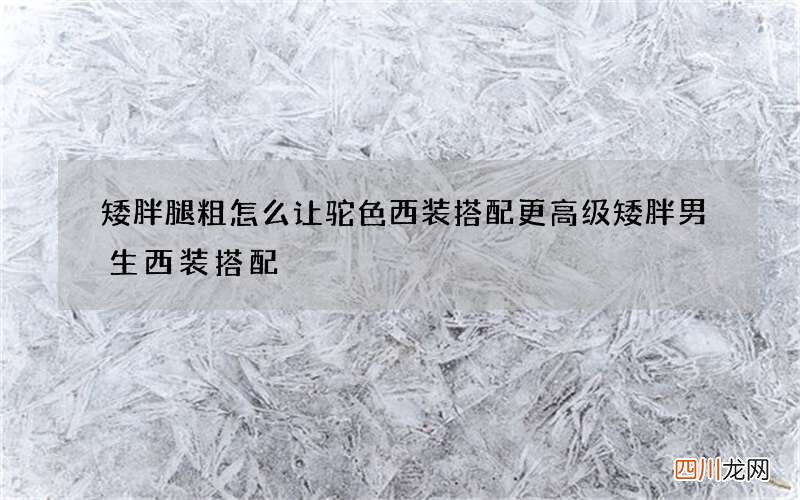 矮胖腿粗怎么让驼色西装搭配更高级 矮胖男生西装搭配