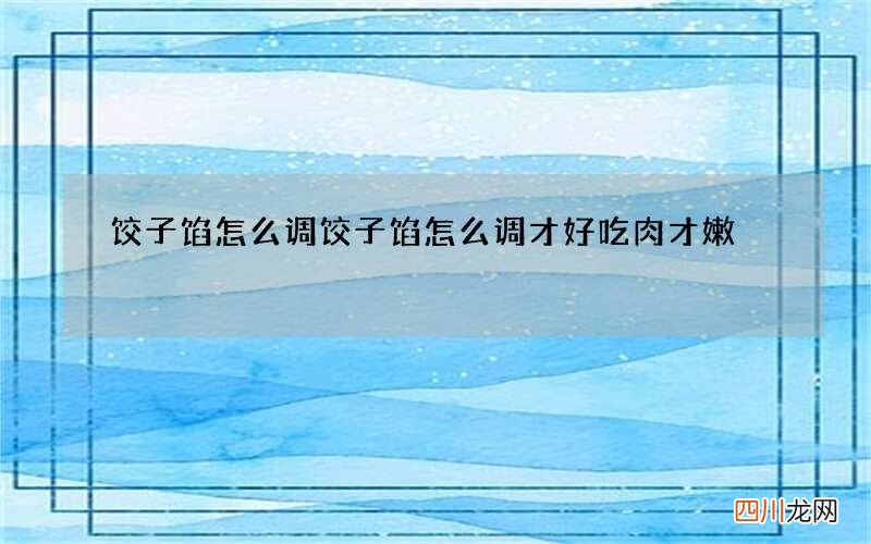 饺子馅怎么调 饺子馅怎么调才好吃肉才嫩
