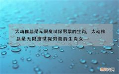 太幼稚总是无限度试探男票的生肖,太幼稚总是无限度试探男票的生肖女