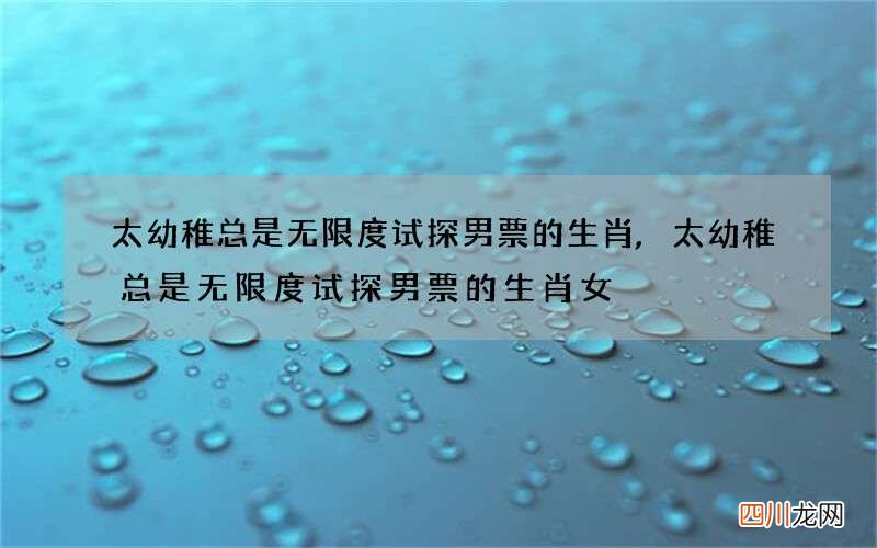 太幼稚总是无限度试探男票的生肖,太幼稚总是无限度试探男票的生肖女
