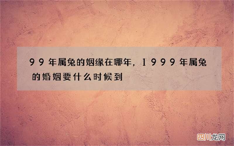 99年属兔的姻缘在哪年，1999年属兔的婚姻要什么时候到