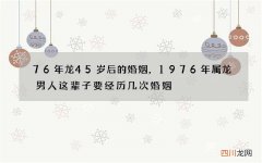 76年龙45岁后的婚姻，1976年属龙男人这辈子要经历几次婚姻