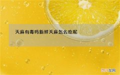 天麻有毒吗 新鲜天麻怎么吃呢