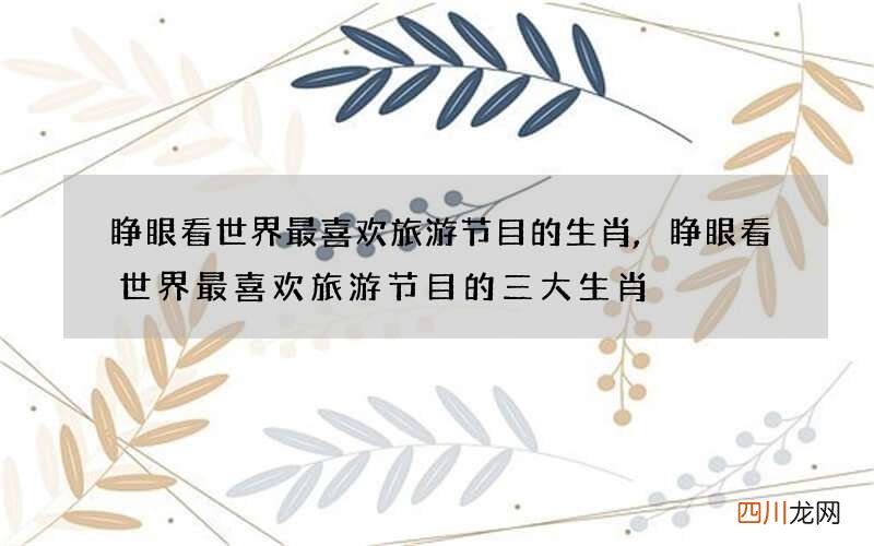 睁眼看世界最喜欢旅游节目的生肖,睁眼看世界最喜欢旅游节目的三大生肖