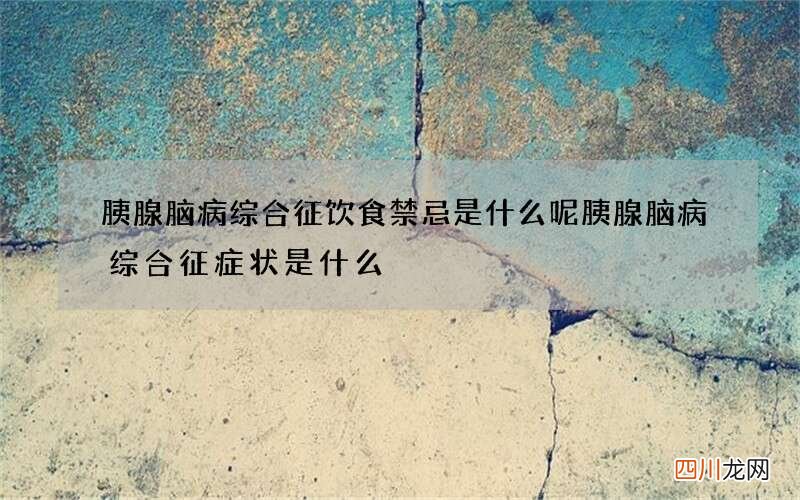 胰腺脑病综合征饮食禁忌是什么呢 胰腺脑病综合征症状是什么