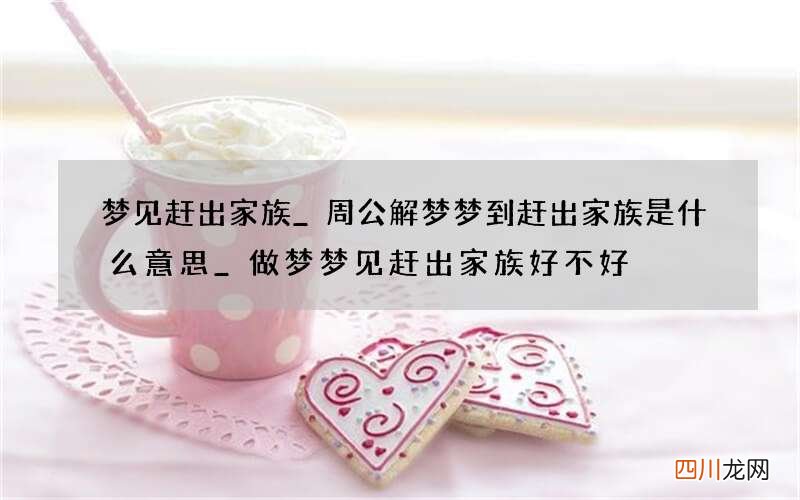 梦见赶出家族_周公解梦梦到赶出家族是什么意思_做梦梦见赶出家族好不好