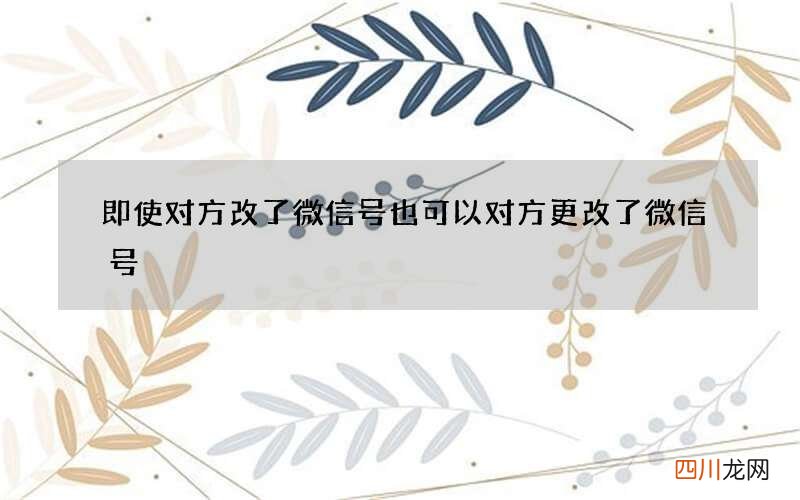 即使对方改了微信号也可以 对方更改了微信号