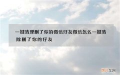 一键清理删了你的微信好友 微信怎么一键清除删了你的好友