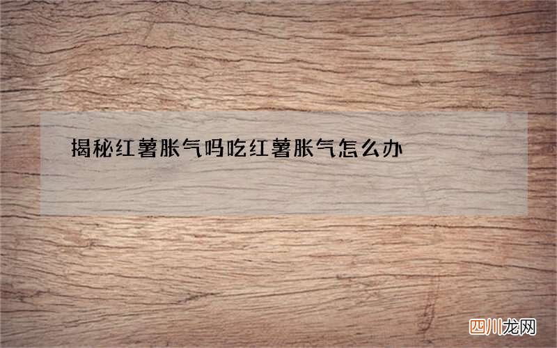 揭秘红薯胀气吗 吃红薯胀气怎么办