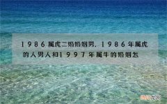 1986属虎二婚婚姻男，1986年属虎的人男人和1997年属牛的婚姻怎