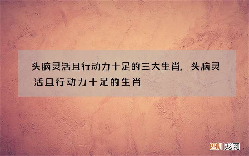 头脑灵活且行动力十足的三大生肖,头脑灵活且行动力十足的生肖