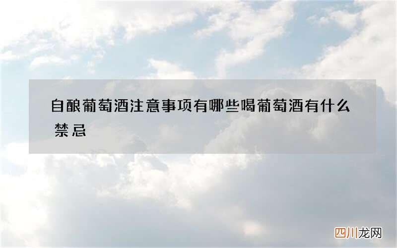 自酿葡萄酒注意事项有哪些 喝葡萄酒有什么禁忌