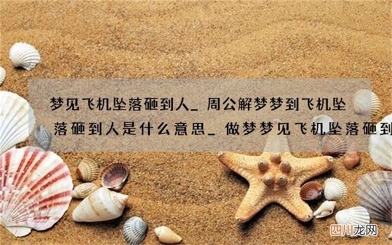 梦见飞机坠落砸到人_周公解梦梦到飞机坠落砸到人是什么意思_做梦梦见飞机坠落砸到人好不好